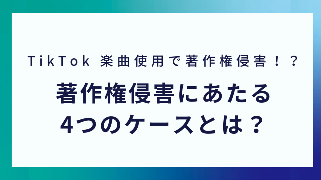 TikTok 楽曲使用で著作権侵害！？著作権侵害にあたる 4つのケースとは？